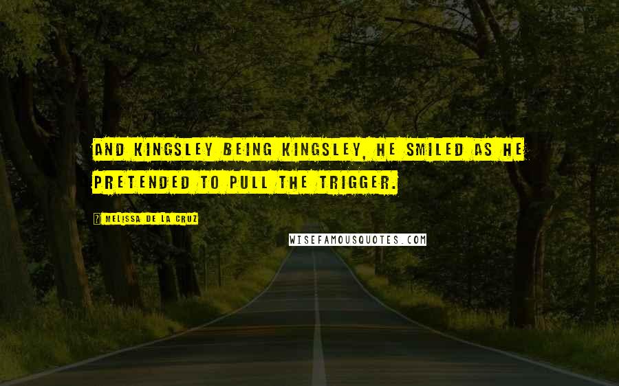 Melissa De La Cruz Quotes: And Kingsley being Kingsley, he smiled as he pretended to pull the trigger.
