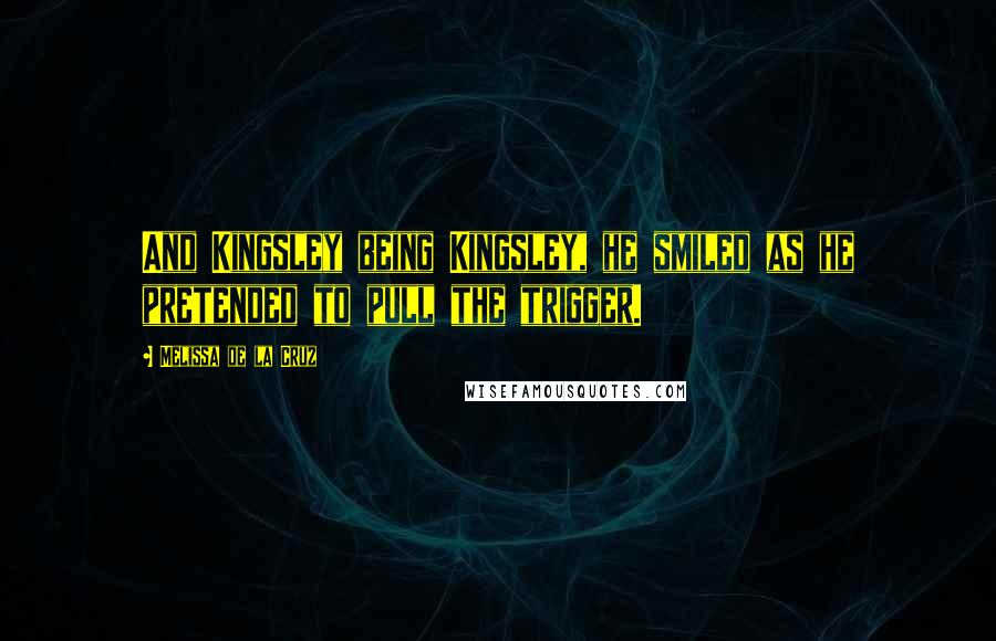 Melissa De La Cruz Quotes: And Kingsley being Kingsley, he smiled as he pretended to pull the trigger.