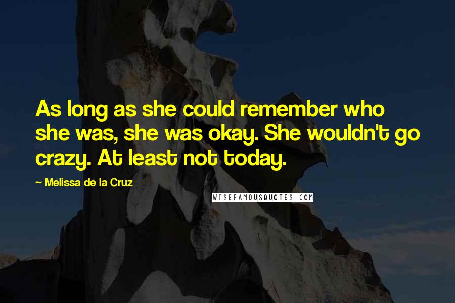 Melissa De La Cruz Quotes: As long as she could remember who she was, she was okay. She wouldn't go crazy. At least not today.