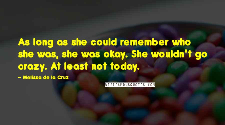 Melissa De La Cruz Quotes: As long as she could remember who she was, she was okay. She wouldn't go crazy. At least not today.