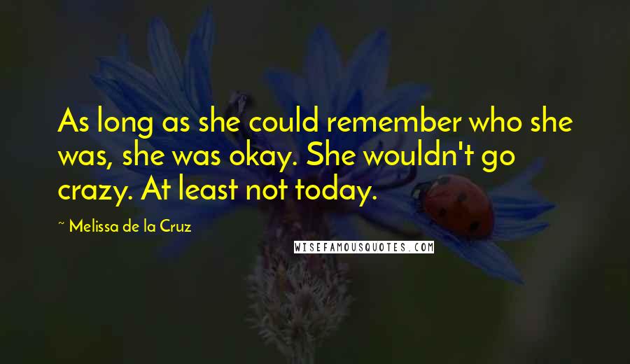 Melissa De La Cruz Quotes: As long as she could remember who she was, she was okay. She wouldn't go crazy. At least not today.