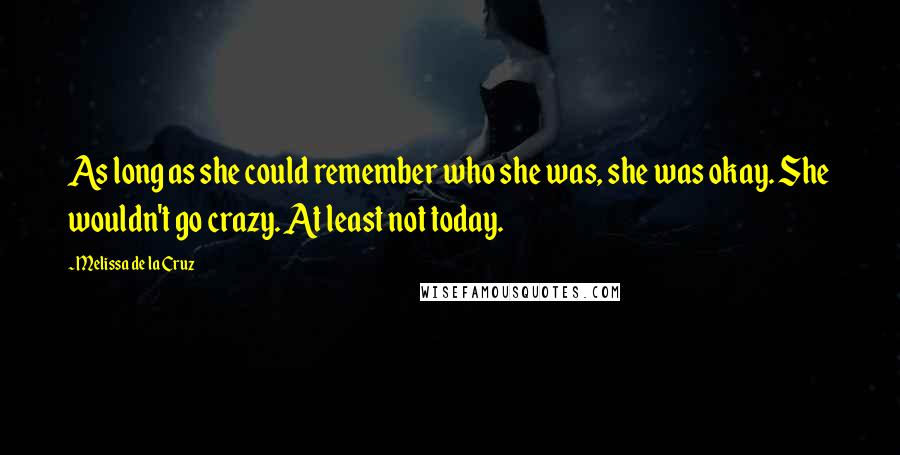 Melissa De La Cruz Quotes: As long as she could remember who she was, she was okay. She wouldn't go crazy. At least not today.