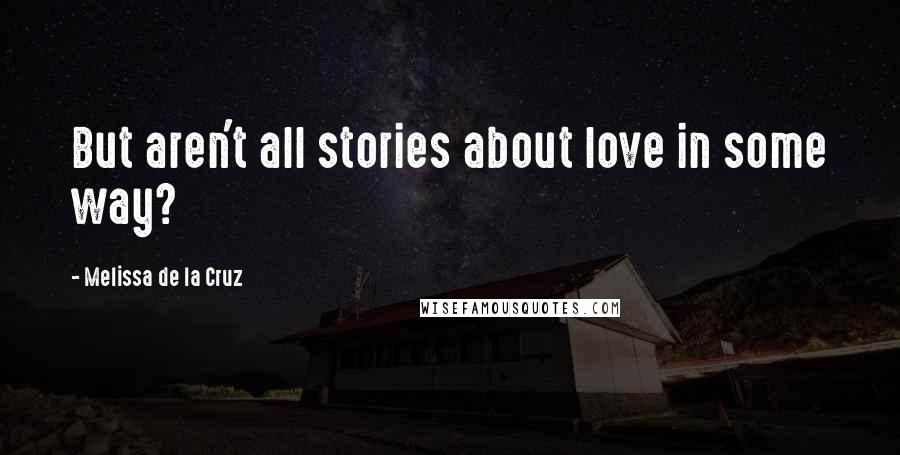 Melissa De La Cruz Quotes: But aren't all stories about love in some way?