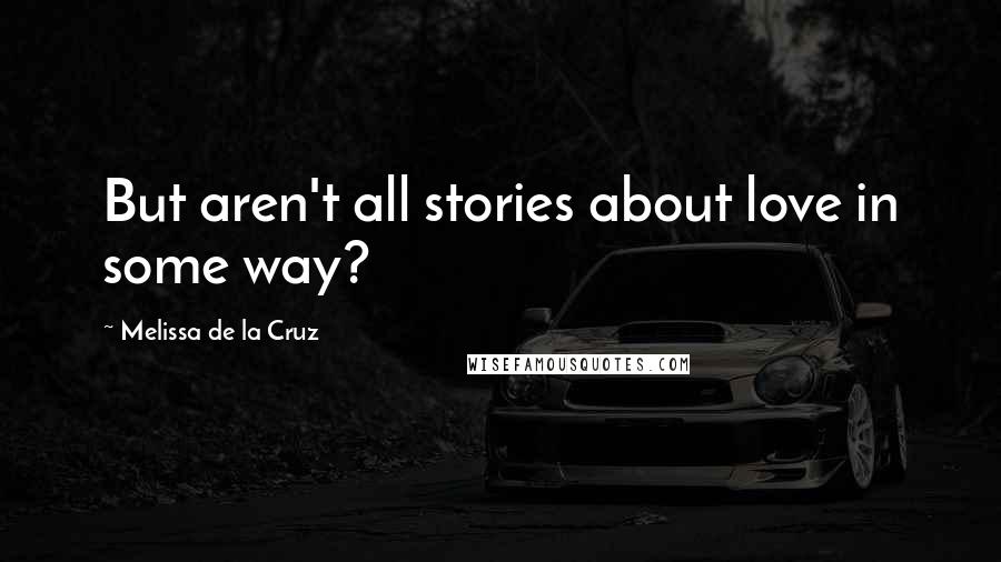 Melissa De La Cruz Quotes: But aren't all stories about love in some way?