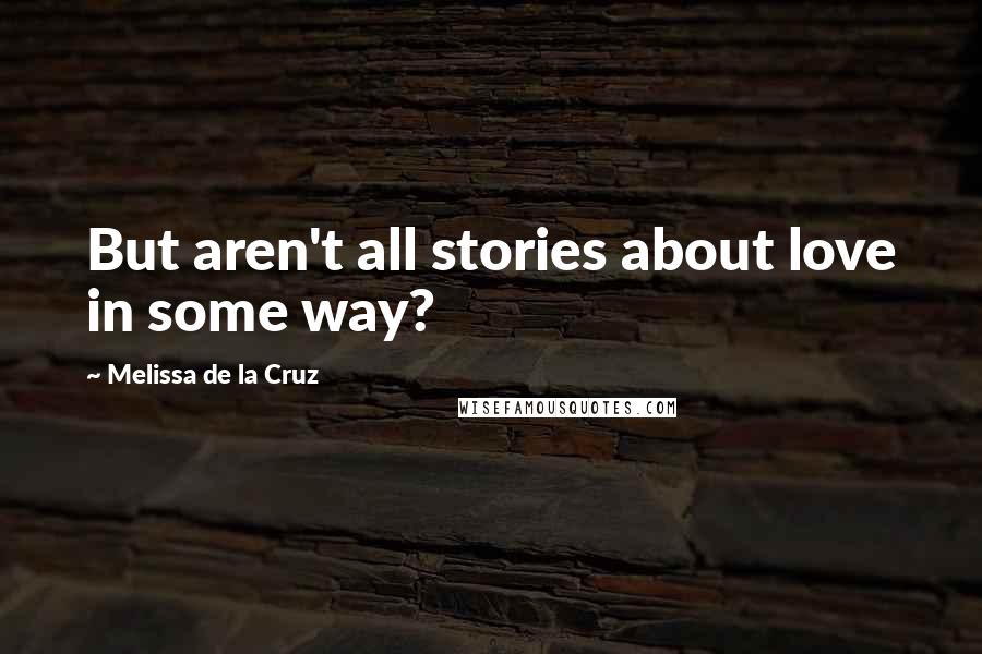 Melissa De La Cruz Quotes: But aren't all stories about love in some way?