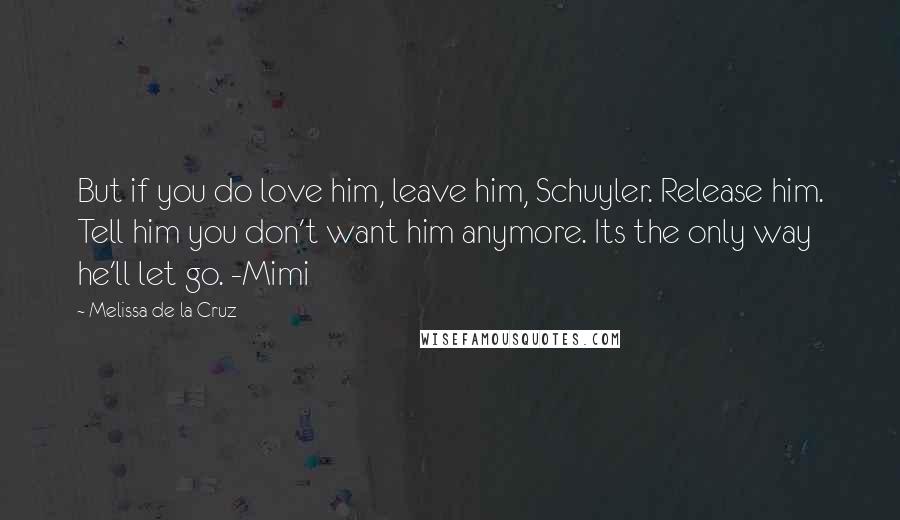 Melissa De La Cruz Quotes: But if you do love him, leave him, Schuyler. Release him. Tell him you don't want him anymore. Its the only way he'll let go. -Mimi