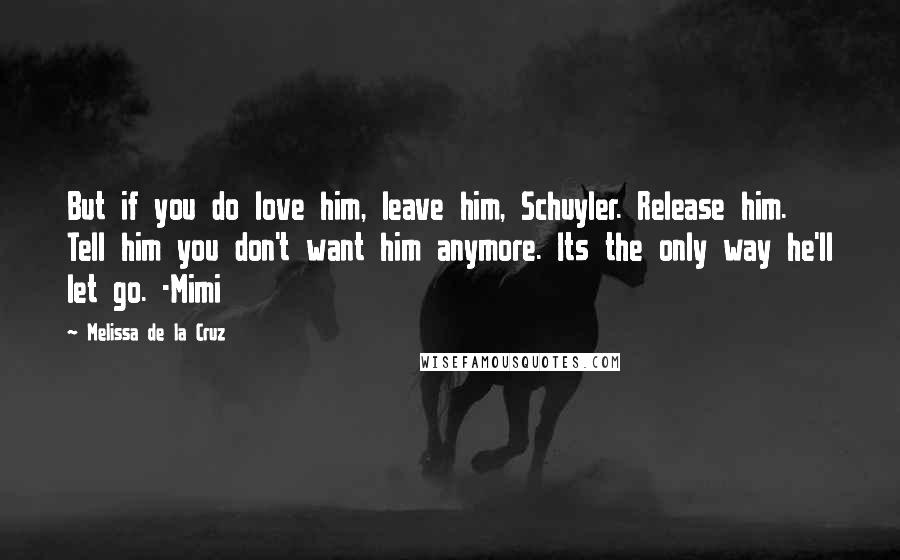 Melissa De La Cruz Quotes: But if you do love him, leave him, Schuyler. Release him. Tell him you don't want him anymore. Its the only way he'll let go. -Mimi