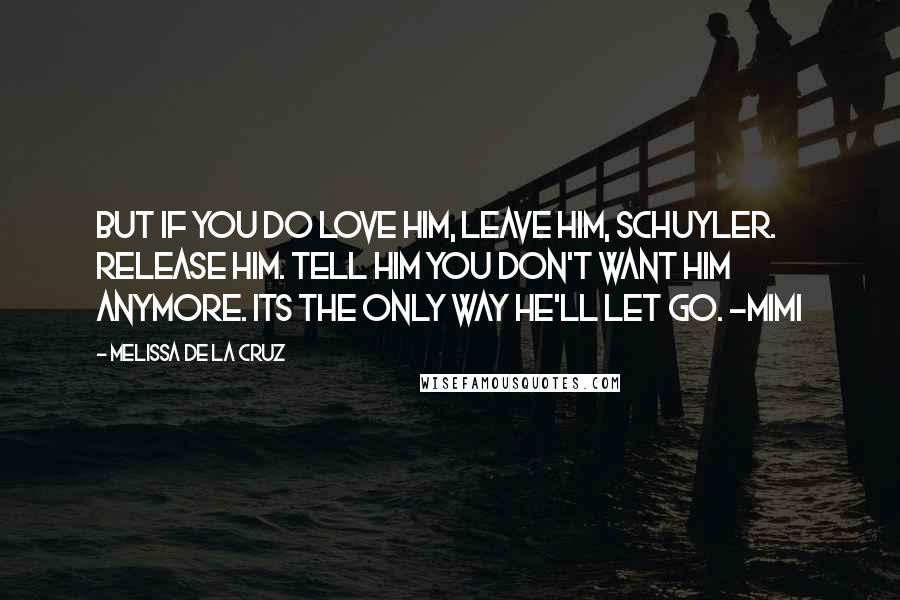 Melissa De La Cruz Quotes: But if you do love him, leave him, Schuyler. Release him. Tell him you don't want him anymore. Its the only way he'll let go. -Mimi