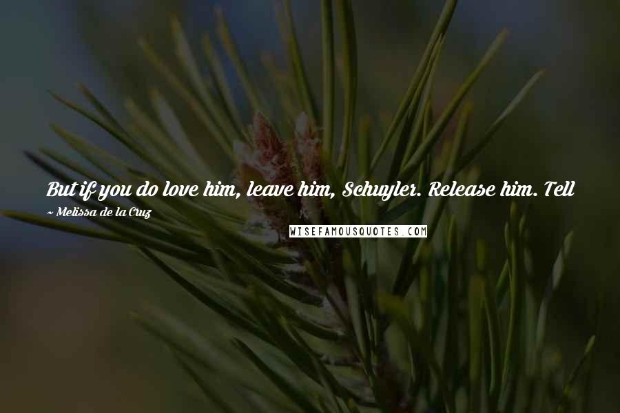 Melissa De La Cruz Quotes: But if you do love him, leave him, Schuyler. Release him. Tell him you don't want him anymore. Its the only way he'll let go. -Mimi