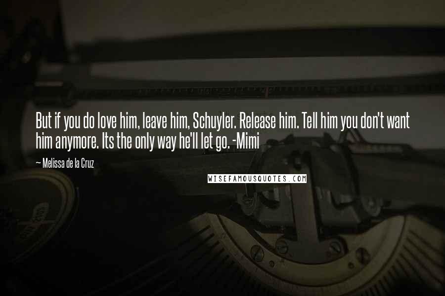 Melissa De La Cruz Quotes: But if you do love him, leave him, Schuyler. Release him. Tell him you don't want him anymore. Its the only way he'll let go. -Mimi