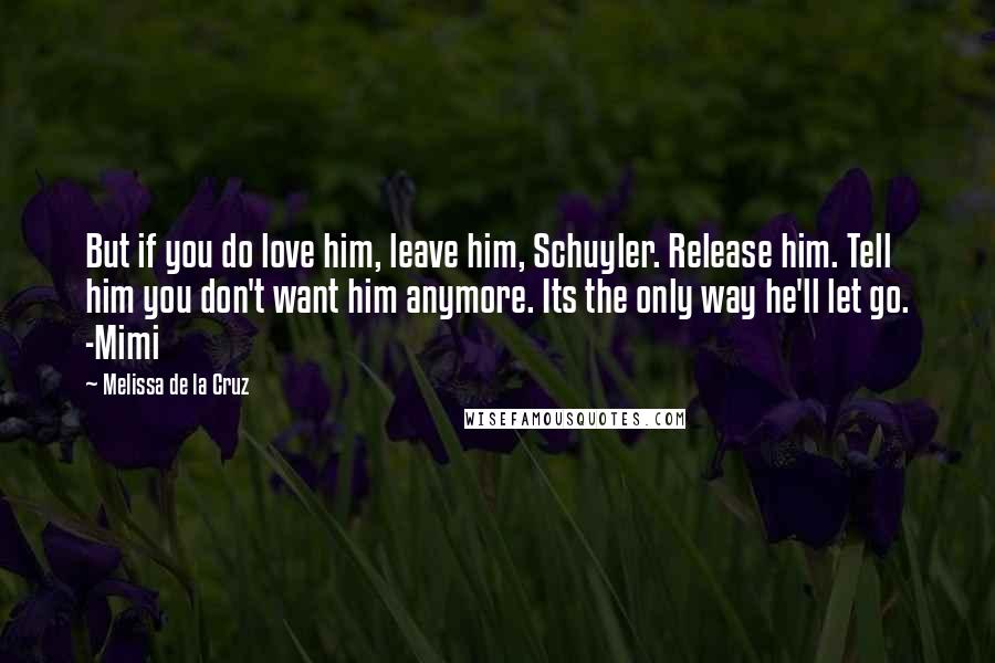 Melissa De La Cruz Quotes: But if you do love him, leave him, Schuyler. Release him. Tell him you don't want him anymore. Its the only way he'll let go. -Mimi