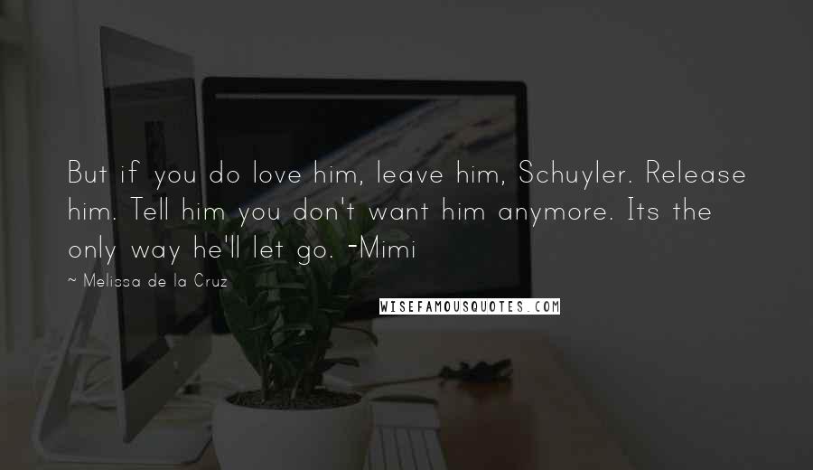 Melissa De La Cruz Quotes: But if you do love him, leave him, Schuyler. Release him. Tell him you don't want him anymore. Its the only way he'll let go. -Mimi