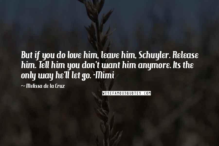 Melissa De La Cruz Quotes: But if you do love him, leave him, Schuyler. Release him. Tell him you don't want him anymore. Its the only way he'll let go. -Mimi