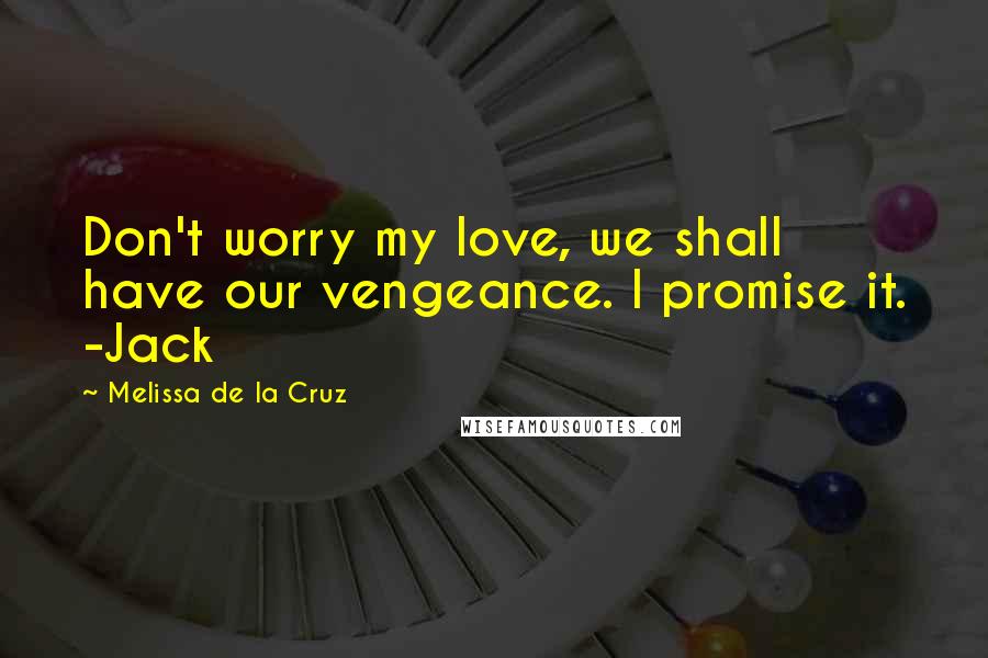 Melissa De La Cruz Quotes: Don't worry my love, we shall have our vengeance. I promise it. -Jack