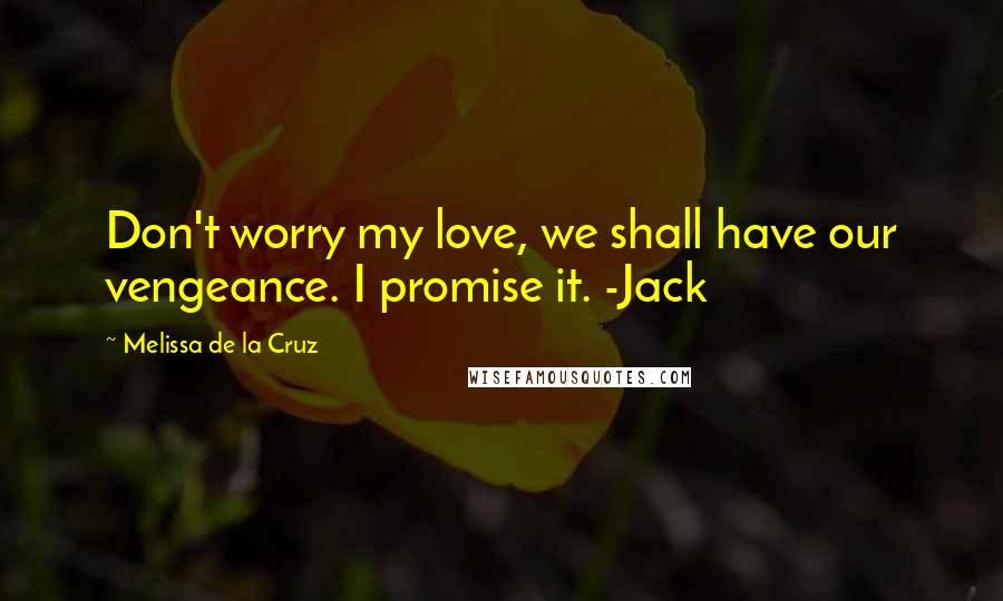 Melissa De La Cruz Quotes: Don't worry my love, we shall have our vengeance. I promise it. -Jack