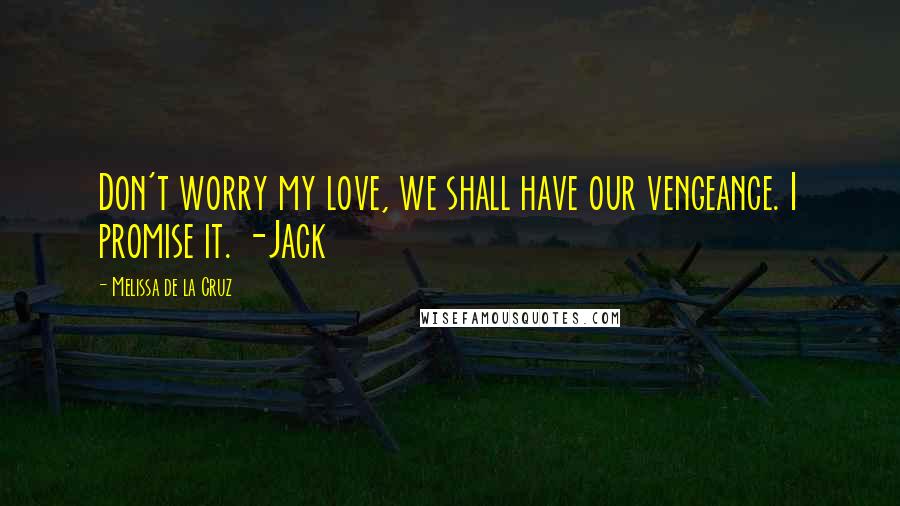 Melissa De La Cruz Quotes: Don't worry my love, we shall have our vengeance. I promise it. -Jack