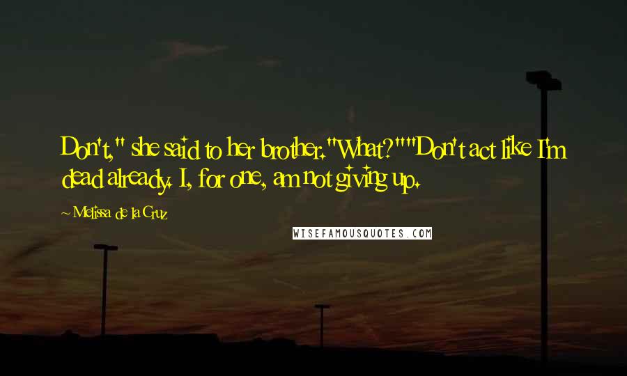 Melissa De La Cruz Quotes: Don't," she said to her brother."What?""Don't act like I'm dead already. I, for one, am not giving up.