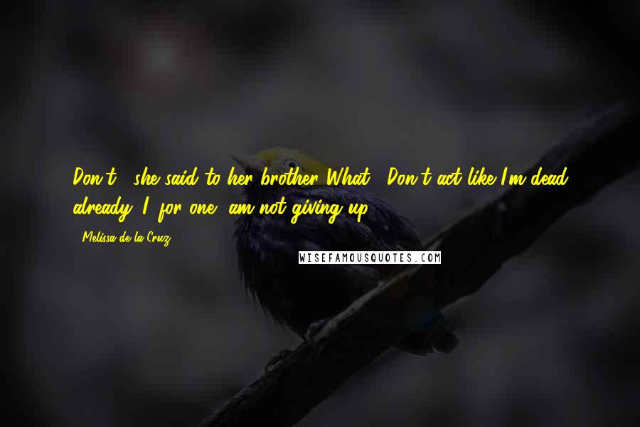 Melissa De La Cruz Quotes: Don't," she said to her brother."What?""Don't act like I'm dead already. I, for one, am not giving up.