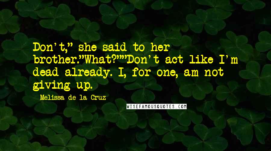 Melissa De La Cruz Quotes: Don't," she said to her brother."What?""Don't act like I'm dead already. I, for one, am not giving up.