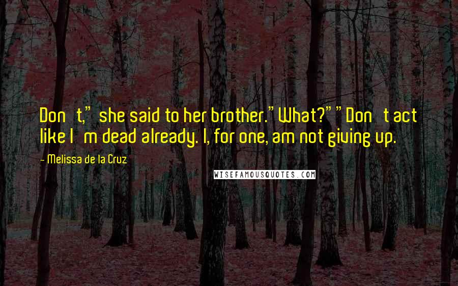 Melissa De La Cruz Quotes: Don't," she said to her brother."What?""Don't act like I'm dead already. I, for one, am not giving up.