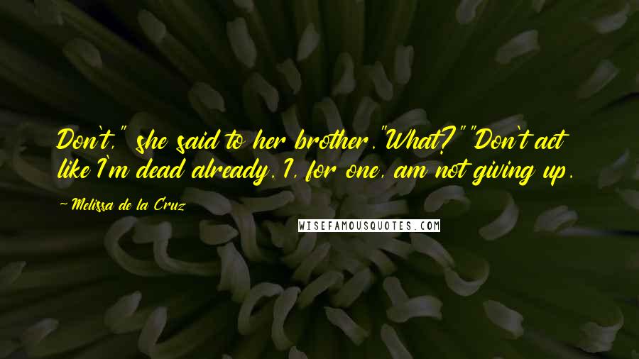 Melissa De La Cruz Quotes: Don't," she said to her brother."What?""Don't act like I'm dead already. I, for one, am not giving up.