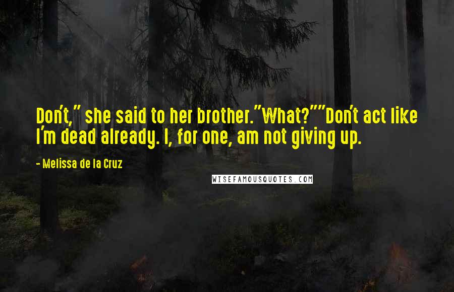 Melissa De La Cruz Quotes: Don't," she said to her brother."What?""Don't act like I'm dead already. I, for one, am not giving up.