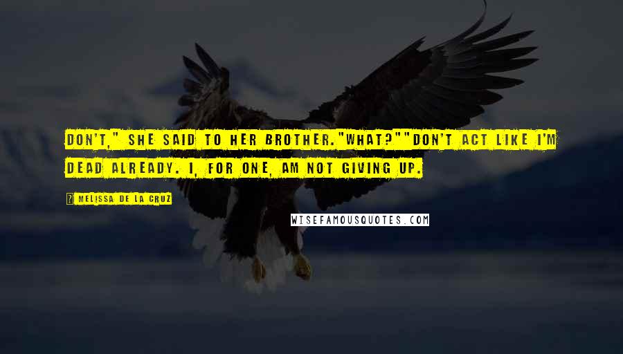 Melissa De La Cruz Quotes: Don't," she said to her brother."What?""Don't act like I'm dead already. I, for one, am not giving up.