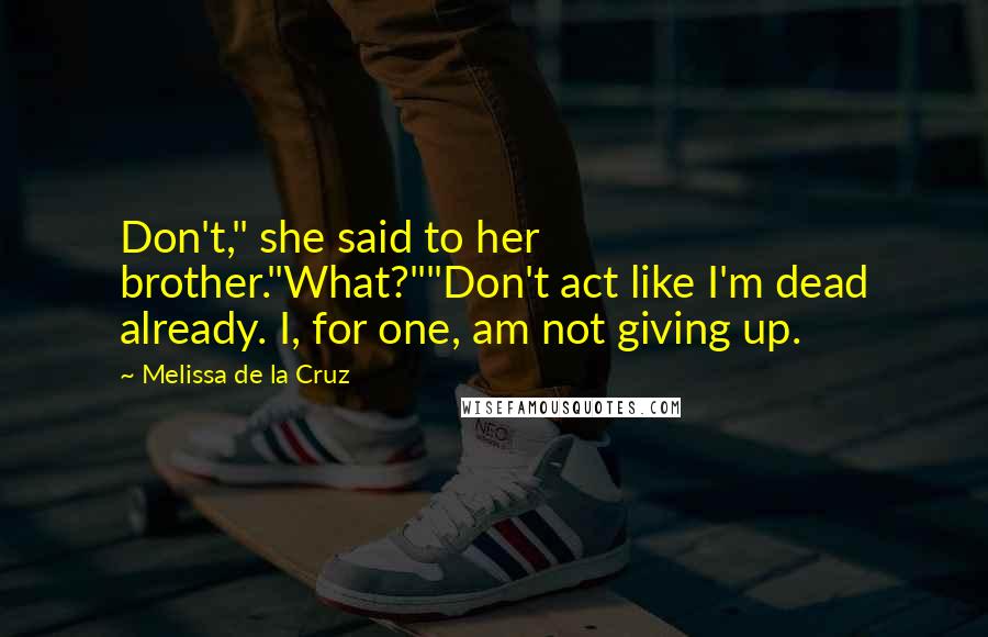 Melissa De La Cruz Quotes: Don't," she said to her brother."What?""Don't act like I'm dead already. I, for one, am not giving up.