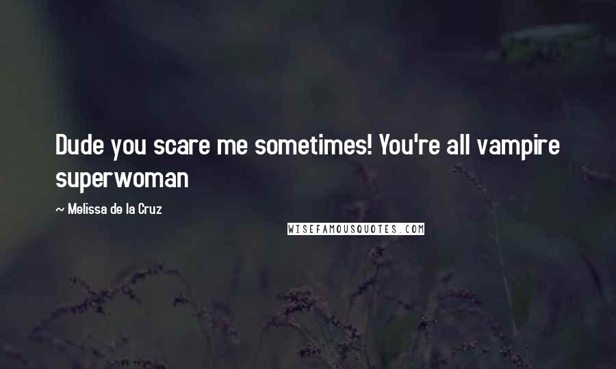Melissa De La Cruz Quotes: Dude you scare me sometimes! You're all vampire superwoman