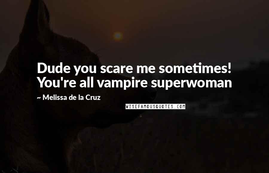 Melissa De La Cruz Quotes: Dude you scare me sometimes! You're all vampire superwoman