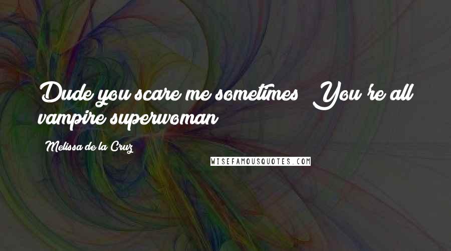 Melissa De La Cruz Quotes: Dude you scare me sometimes! You're all vampire superwoman