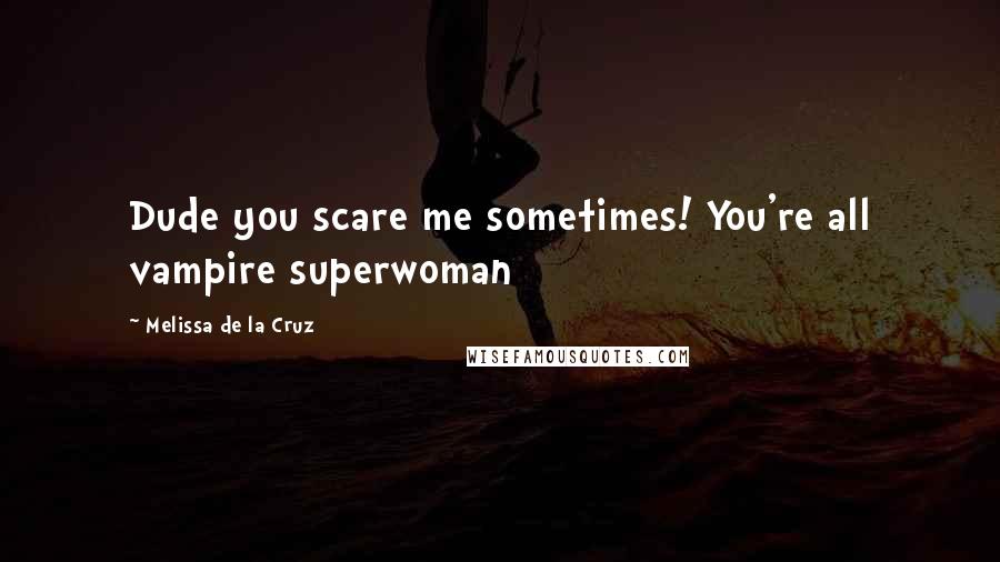 Melissa De La Cruz Quotes: Dude you scare me sometimes! You're all vampire superwoman