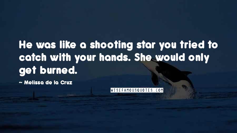 Melissa De La Cruz Quotes: He was like a shooting star you tried to catch with your hands. She would only get burned.