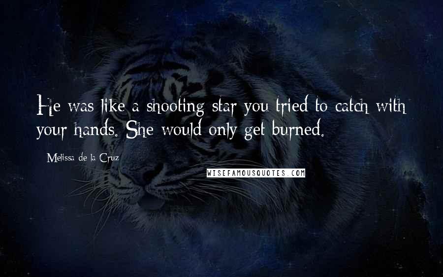 Melissa De La Cruz Quotes: He was like a shooting star you tried to catch with your hands. She would only get burned.