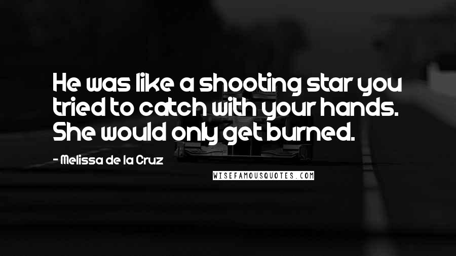 Melissa De La Cruz Quotes: He was like a shooting star you tried to catch with your hands. She would only get burned.