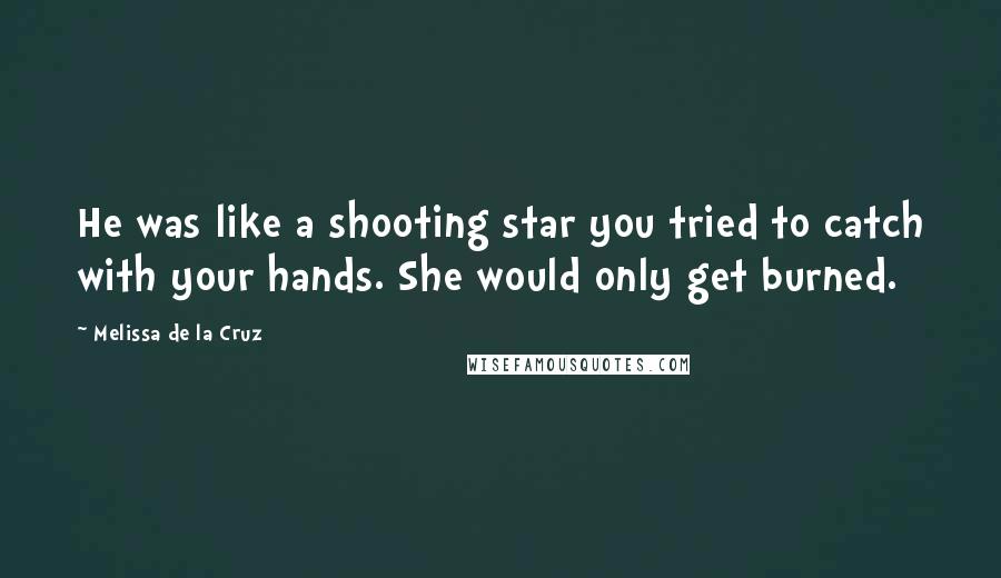 Melissa De La Cruz Quotes: He was like a shooting star you tried to catch with your hands. She would only get burned.