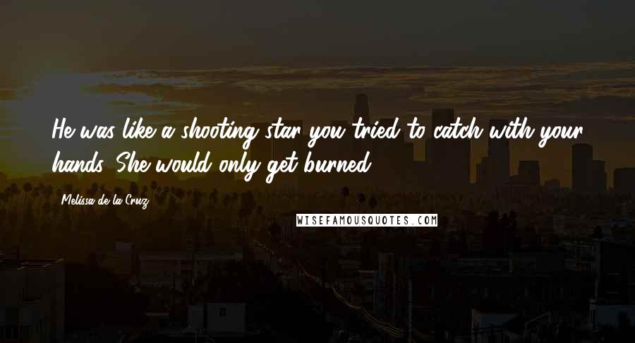 Melissa De La Cruz Quotes: He was like a shooting star you tried to catch with your hands. She would only get burned.