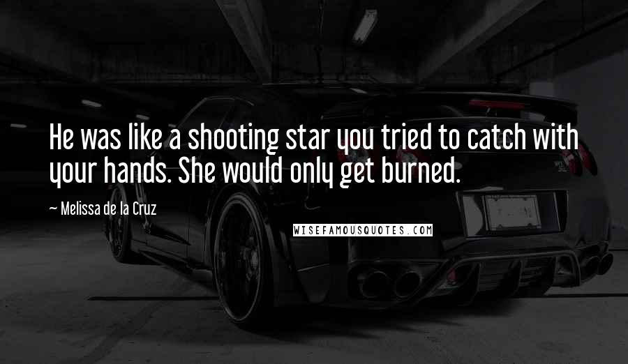 Melissa De La Cruz Quotes: He was like a shooting star you tried to catch with your hands. She would only get burned.