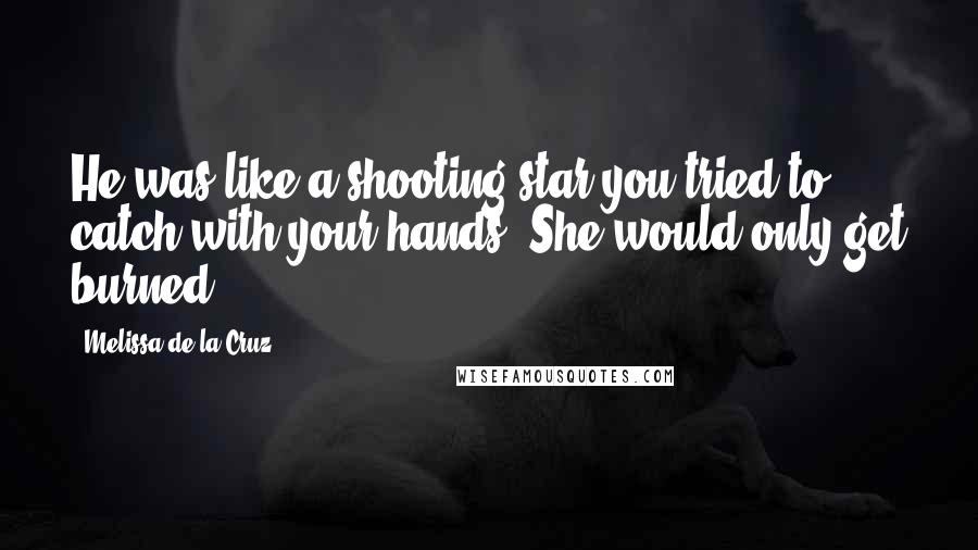 Melissa De La Cruz Quotes: He was like a shooting star you tried to catch with your hands. She would only get burned.