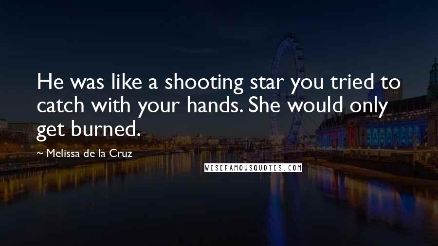 Melissa De La Cruz Quotes: He was like a shooting star you tried to catch with your hands. She would only get burned.