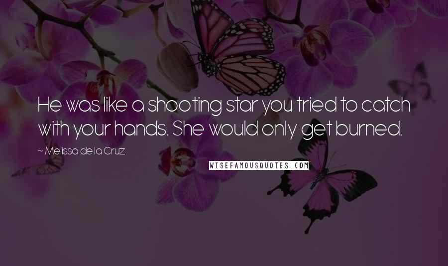 Melissa De La Cruz Quotes: He was like a shooting star you tried to catch with your hands. She would only get burned.