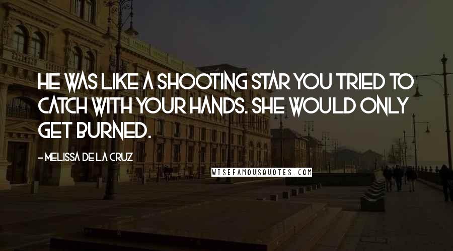 Melissa De La Cruz Quotes: He was like a shooting star you tried to catch with your hands. She would only get burned.