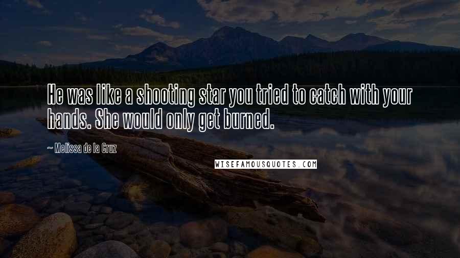 Melissa De La Cruz Quotes: He was like a shooting star you tried to catch with your hands. She would only get burned.