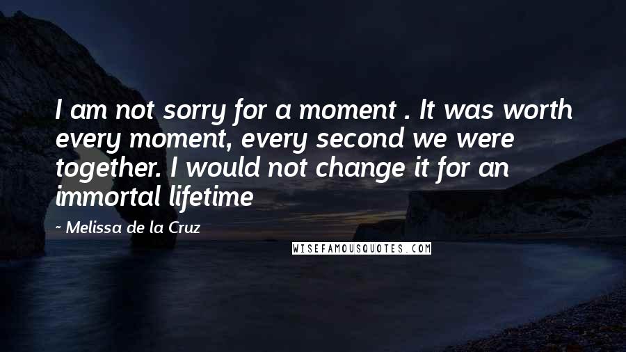 Melissa De La Cruz Quotes: I am not sorry for a moment . It was worth every moment, every second we were together. I would not change it for an immortal lifetime