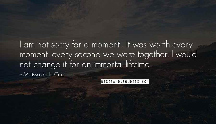 Melissa De La Cruz Quotes: I am not sorry for a moment . It was worth every moment, every second we were together. I would not change it for an immortal lifetime
