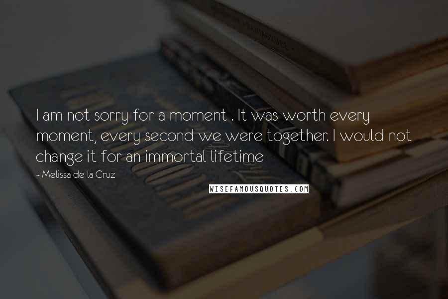 Melissa De La Cruz Quotes: I am not sorry for a moment . It was worth every moment, every second we were together. I would not change it for an immortal lifetime