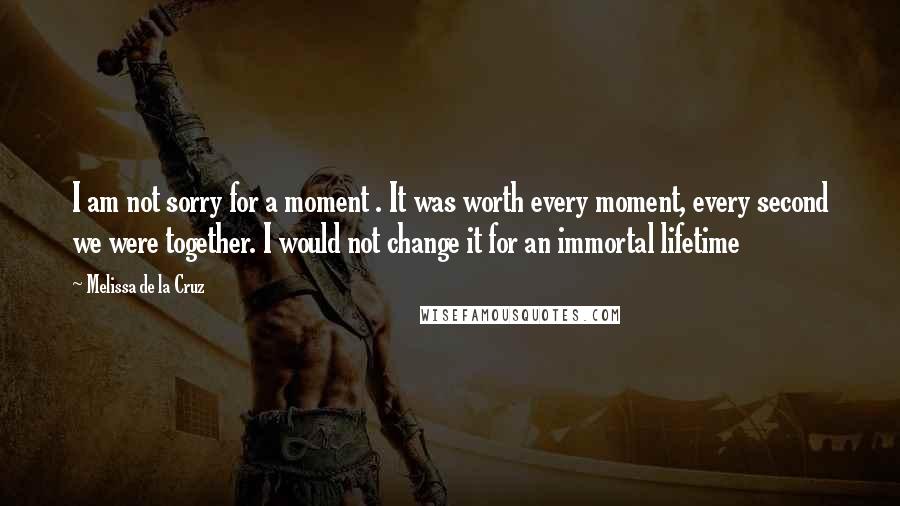 Melissa De La Cruz Quotes: I am not sorry for a moment . It was worth every moment, every second we were together. I would not change it for an immortal lifetime