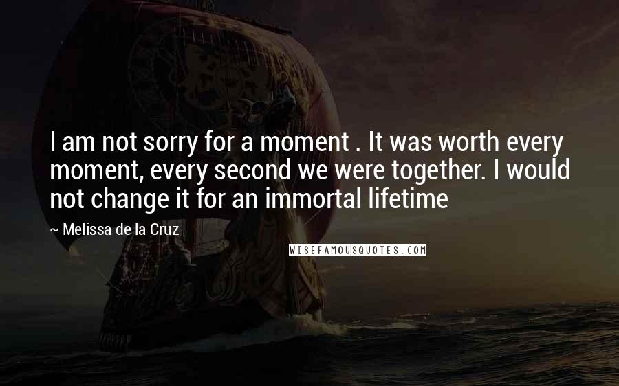 Melissa De La Cruz Quotes: I am not sorry for a moment . It was worth every moment, every second we were together. I would not change it for an immortal lifetime