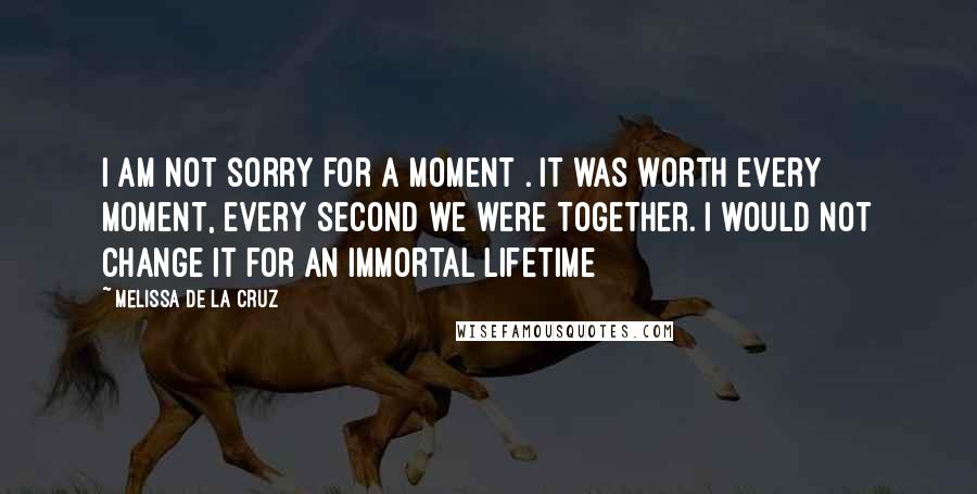 Melissa De La Cruz Quotes: I am not sorry for a moment . It was worth every moment, every second we were together. I would not change it for an immortal lifetime