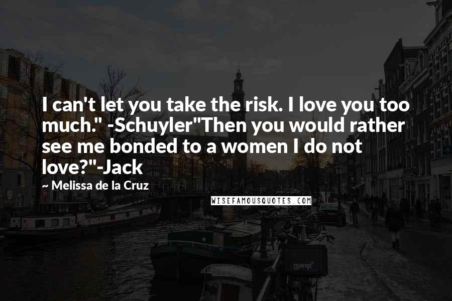 Melissa De La Cruz Quotes: I can't let you take the risk. I love you too much." -Schuyler"Then you would rather see me bonded to a women I do not love?"-Jack